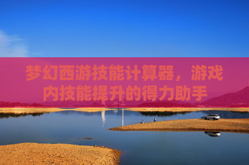 梦幻西游技能计算器,游戏内技能提升的得力助手 梦幻西游技能计算器,游戏内技能提升的得力助手