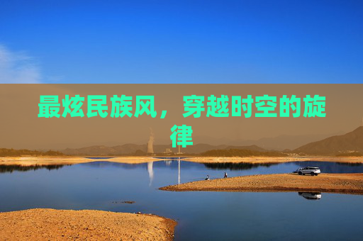 最炫民族风,穿越时空的旋律 最炫民族风,穿越时空的旋律