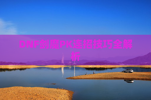 DNF剑魔PK连招技巧全解析 DNF剑魔PK连招技巧全解析