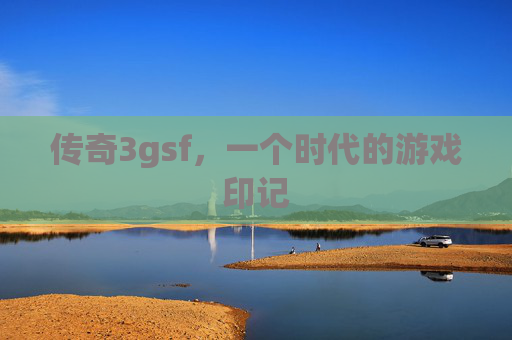 传奇3gsf,一个时代的游戏印记 传奇3gsf,一个时代的游戏印记