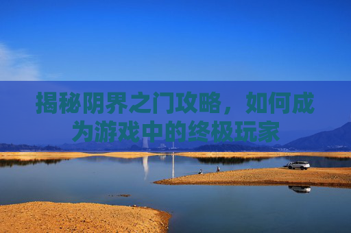 揭秘阴界之门攻略,如何成为游戏中的终极玩家 揭秘阴界之门攻略,如何成为游戏中的终极玩家