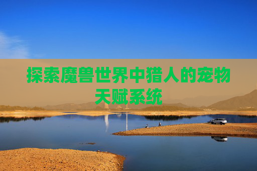 探索魔兽世界中猎人的宠物天赋系统 探索魔兽世界中猎人的宠物天赋系统