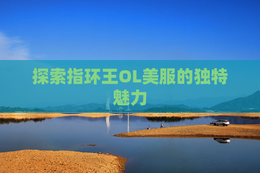 探索指环王OL美服的独特魅力 探索指环王OL美服的独特魅力