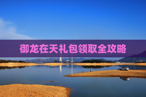 御龙在天礼包领取全攻略 御龙在天礼包领取全攻略