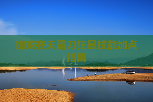 御龙在天霸刀狂暴技能加点指南 御龙在天霸刀狂暴技能加点指南