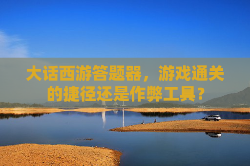 大话西游答题器,游戏通关的捷径还是作弊工具? 大话西游答题器,游戏通关的捷径还是作弊工具?