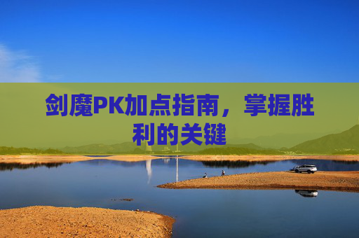 剑魔PK加点指南,掌握胜利的关键 剑魔PK加点指南,掌握胜利的关键