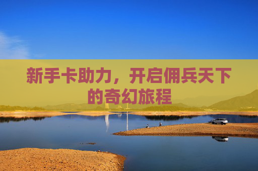 新手卡助力，开启佣兵天下的奇幻旅程