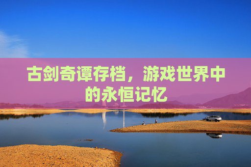 古剑奇谭存档,游戏世界中的永恒记忆 古剑奇谭存档,游戏世界中的永恒记忆