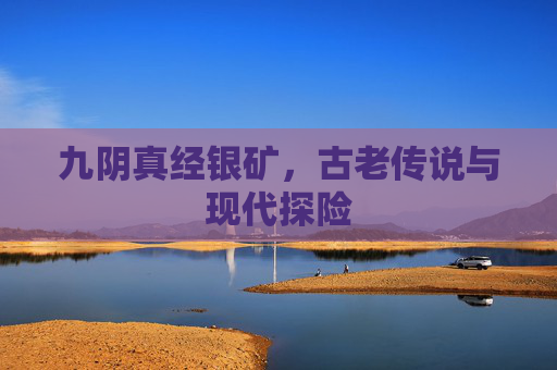 九阴真经银矿，古老传说与现代探险