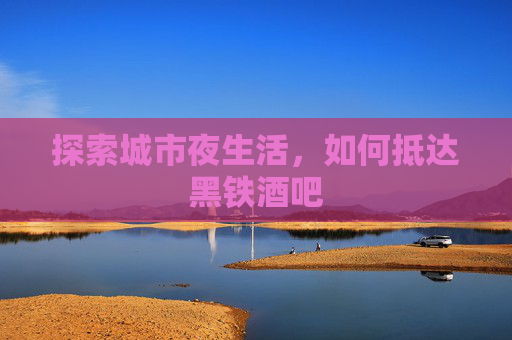 探索城市夜生活,如何抵达黑铁酒吧 探索城市夜生活,如何抵达黑铁酒吧