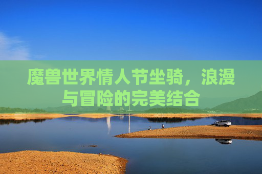 魔兽世界情人节坐骑,浪漫与冒险的完美结合 魔兽世界情人节坐骑,浪漫与冒险的完美结合