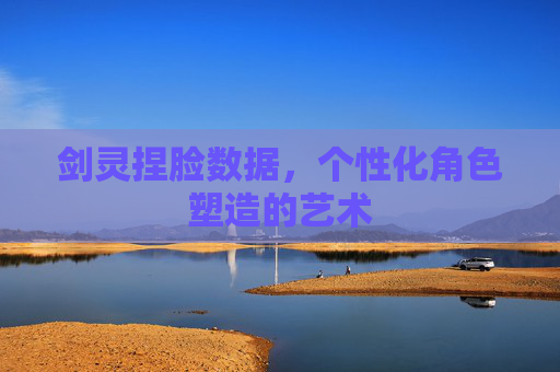 剑灵捏脸数据,个性化角色塑造的艺术 剑灵捏脸数据,个性化角色塑造的艺术
