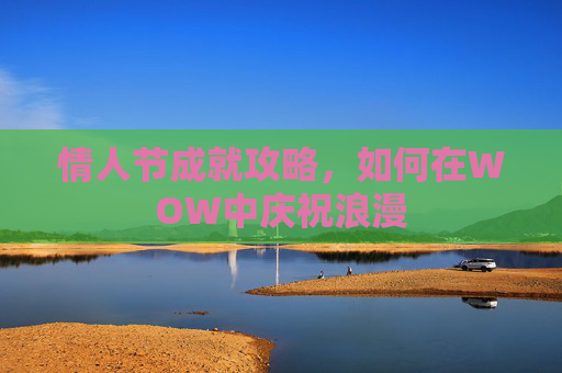 情人节成就攻略,如何在WOW中庆祝浪漫 情人节成就攻略,如何在WOW中庆祝浪漫