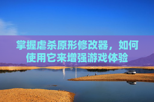 掌握虐杀原形修改器,如何使用它来增强游戏体验 掌握虐杀原形修改器,如何使用它来增强游戏体验