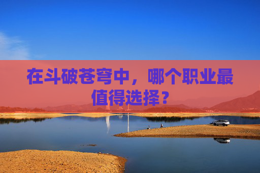 在斗破苍穹中，哪个职业最值得选择？