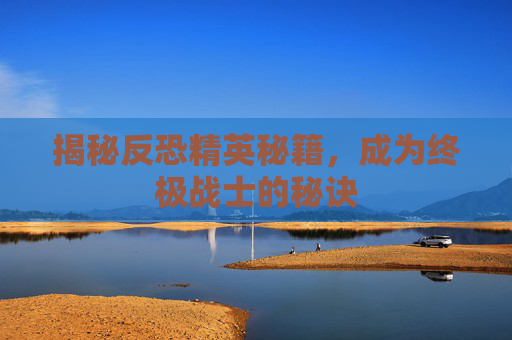揭秘反恐精英秘籍,成为终极战士的秘诀 揭秘反恐精英秘籍,成为终极战士的秘诀