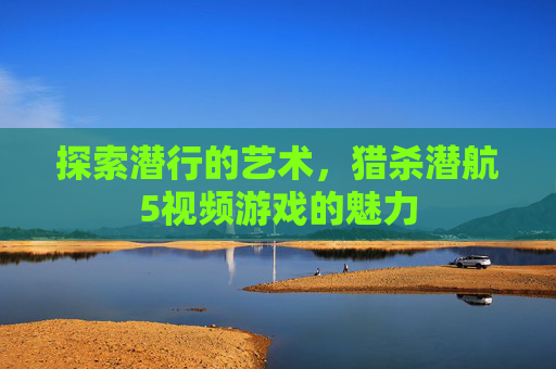 探索潜行的艺术,猎杀潜航5视频游戏的魅力 探索潜行的艺术,猎杀潜航5视频游戏的魅力