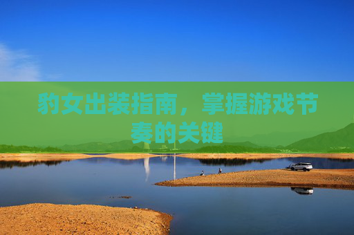 豹女出装指南，掌握游戏节奏的关键