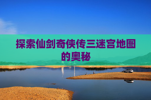 探索仙剑奇侠传三迷宫地图的奥秘 探索仙剑奇侠传三迷宫地图的奥秘