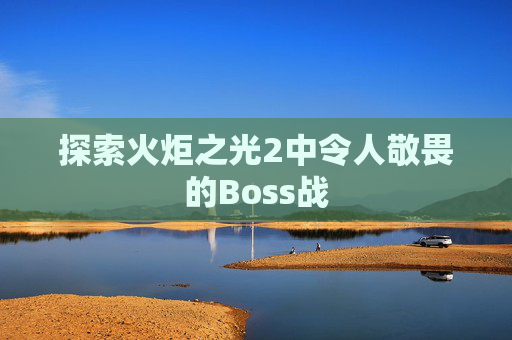 探索火炬之光2中令人敬畏的Boss战 探索火炬之光2中令人敬畏的Boss战