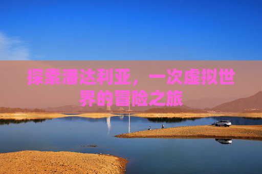 探索潘达利亚,一次虚拟世界的冒险之旅 探索潘达利亚,一次虚拟世界的冒险之旅