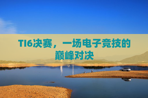 TI6决赛,一场电子竞技的巅峰对决 TI6决赛,一场电子竞技的巅峰对决