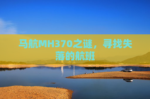 马航MH370之谜,寻找失落的航班 马航MH370之谜,寻找失落的航班