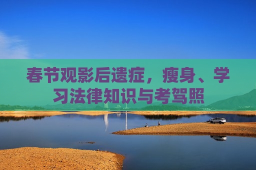 春节观影后遗症,瘦身、学习法律知识与考驾照 春节观影后遗症,瘦身、学习法律知识与考驾照