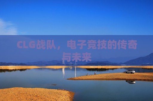 CLG战队,电子竞技的传奇与未来 CLG战队,电子竞技的传奇与未来