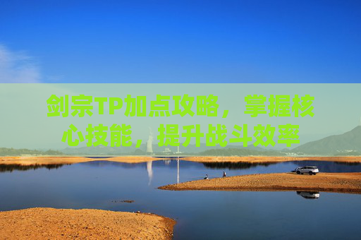 剑宗TP加点攻略,掌握核心技能,提升战斗效率 剑宗TP加点攻略,掌握核心技能,提升战斗效率