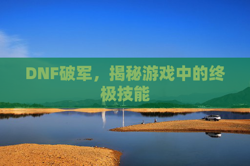 DNF破军,揭秘游戏中的终极技能 DNF破军,揭秘游戏中的终极技能