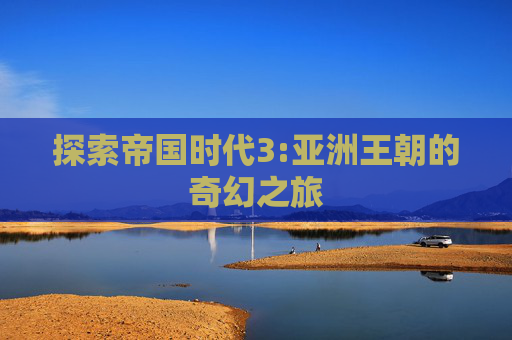 探索帝国时代3:亚洲王朝的奇幻之旅 探索帝国时代3:亚洲王朝的奇幻之旅