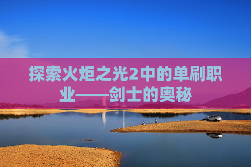 探索火炬之光2中的单刷职业——剑士的奥秘 探索火炬之光2中的单刷职业——剑士的奥秘