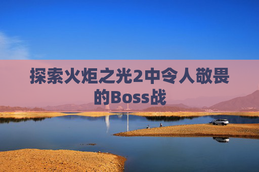 探索火炬之光2中令人敬畏的Boss战 探索火炬之光2中令人敬畏的Boss战