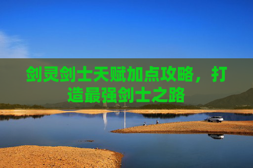 剑灵剑士天赋加点攻略，打造最强剑士之路