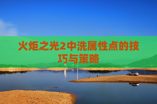 火炬之光2中洗属性点的技巧与策略 火炬之光2中洗属性点的技巧与策略