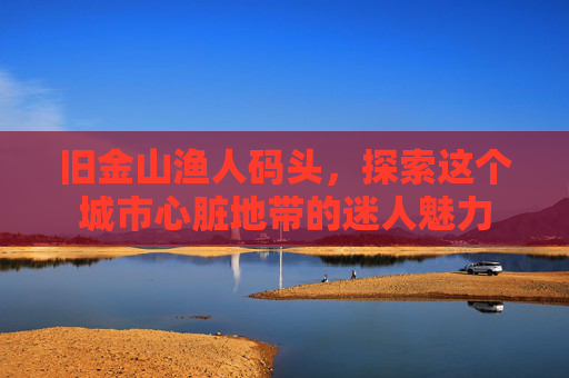 旧金山渔人码头,探索这个城市心脏地带的迷人魅力 旧金山渔人码头,探索这个城市心脏地带的迷人魅力