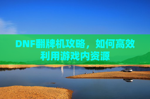 DNF翻牌机攻略,如何高效利用游戏内资源 DNF翻牌机攻略,如何高效利用游戏内资源