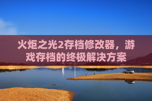 火炬之光2存档修改器，游戏存档的终极解决方案