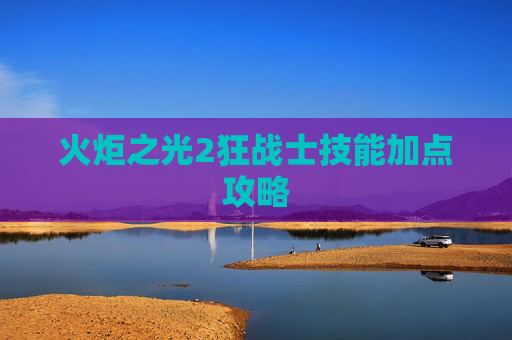 火炬之光2狂战士技能加点攻略 火炬之光2狂战士技能加点攻略