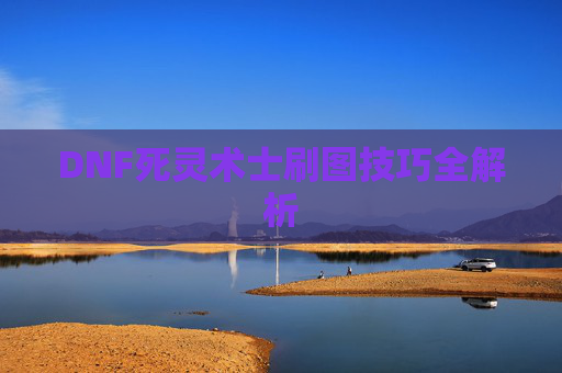 DNF死灵术士刷图技巧全解析 DNF死灵术士刷图技巧全解析