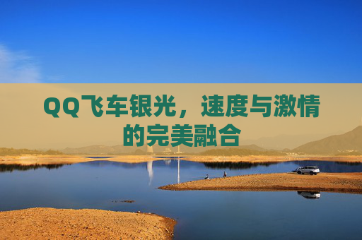QQ飞车银光,速度与激情的完美融合 QQ飞车银光,速度与激情的完美融合