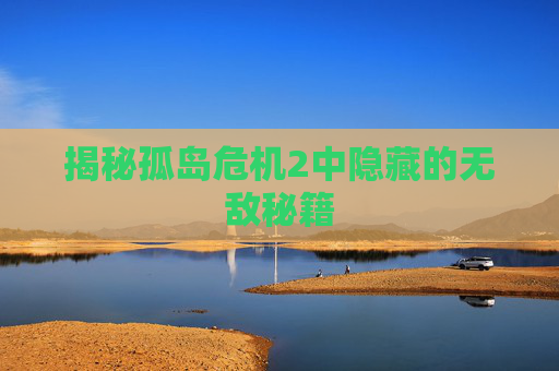 揭秘孤岛危机2中隐藏的无敌秘籍 揭秘孤岛危机2中隐藏的无敌秘籍