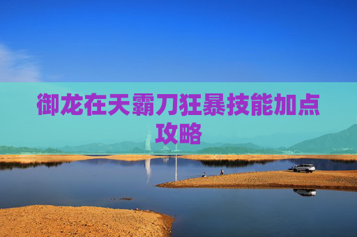 御龙在天霸刀狂暴技能加点攻略 御龙在天霸刀狂暴技能加点攻略