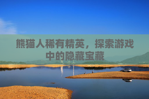 熊猫人稀有精英,探索游戏中的隐藏宝藏 熊猫人稀有精英,探索游戏中的隐藏宝藏
