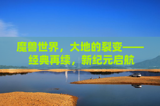魔兽世界,大地的裂变—— 经典再续,新纪元启航 魔兽世界,大地的裂变—— 经典再续,新纪元启航