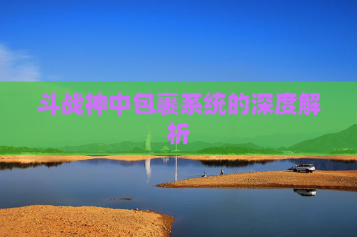 斗战神中包裹系统的深度解析 斗战神中包裹系统的深度解析
