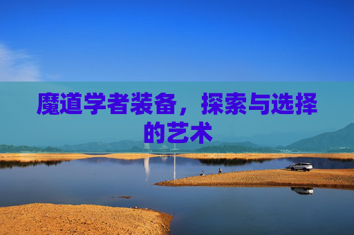 魔道学者装备,探索与选择的艺术 魔道学者装备,探索与选择的艺术