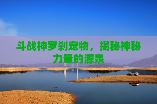 斗战神罗刹宠物,揭秘神秘力量的源泉 斗战神罗刹宠物,揭秘神秘力量的源泉